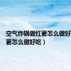 空气炸锅做红薯怎么做好吃（红薯怎么做好吃）