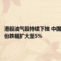 港股油气股持续下挫 中国石油股份跌幅扩大至5%