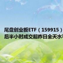 尾盘创业板ETF(159915)拉升最后半小时成交超昨日全天水平