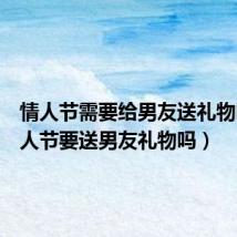 情人节需要给男友送礼物吗(情人节要送男友礼物吗)