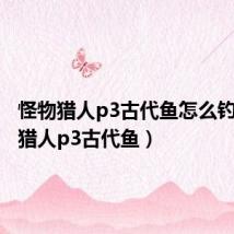 怪物猎人p3古代鱼怎么钓(怪物猎人p3古代鱼)
