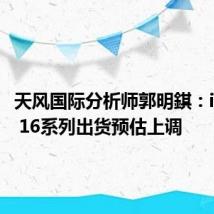 天风国际分析师郭明錤:iPhone 16系列出货预估上调