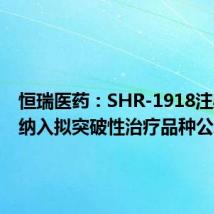 恒瑞医药:SHR-1918注射液被纳入拟突破性治疗品种公示