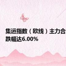 集运指数（欧线）主力合约日内跌幅达6.00%