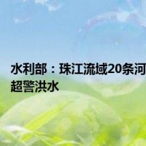 水利部:珠江流域20条河流发生超警洪水