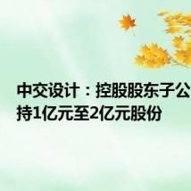 中交设计:控股股东子公司拟增持1亿元至2亿元股份