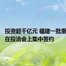 投资超千亿元 福建一批重大项目在投洽会上集中签约