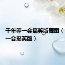 千年等一会搞笑版舞蹈(千年等一会搞笑版)