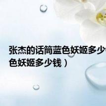 张杰的话筒蓝色妖姬多少钱(蓝色妖姬多少钱)