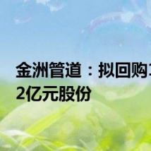 金洲管道：拟回购1亿至2亿元股份