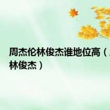 周杰伦林俊杰谁地位高(周杰伦林俊杰)