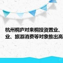 杭州桐庐对来桐投资置业、就业创业、旅游消费等对象推出高铁补贴