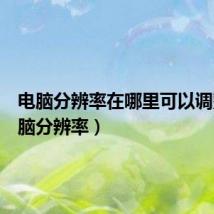 电脑分辨率在哪里可以调整(电脑分辨率)