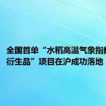 全国首单“水稻高温气象指数保险+衍生品”项目在沪成功落地