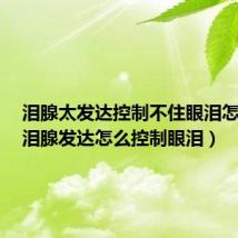 泪腺太发达控制不住眼泪怎么办(泪腺发达怎么控制眼泪)