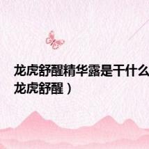 龙虎舒醒精华露是干什么用的(龙虎舒醒)