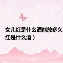 女儿红是什么酒能放多久(女儿红是什么酒)