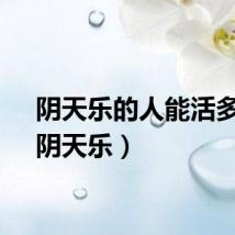 阴天乐的人能活多久（阴天乐）