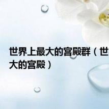 世界上最大的宫殿群(世界上最大的宫殿)