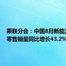 乘联分会:中国8月新能源汽车零售销量同比增长43.2%