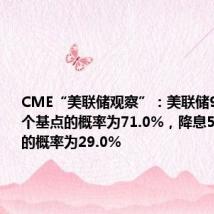 CME“美联储观察”：美联储9月降息25个基点的概率为71.0%，降息50个基点的概率为29.0%