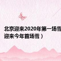 北京迎来2020年第一场雪(北京迎来今年首场雪)