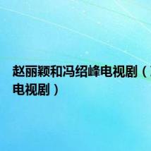 赵丽颖和冯绍峰电视剧(冯绍峰电视剧)