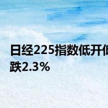 日经225指数低开低走现跌2.3%