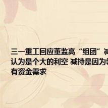 三一重工回应董监高“组团”减持:市场认为是个大的利空 减持是因为领导个人有资金需求