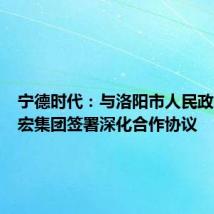 宁德时代:与洛阳市人民政府及国宏集团签署深化合作协议