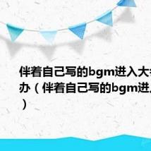 伴着自己写的bgm进入大会堂怎么办(伴着自己写的bgm进入大会堂)