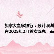 加拿大皇家银行：预计澳洲联储将在2025年2月首次降息，而非5月
