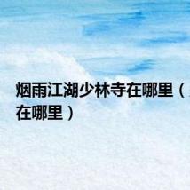 烟雨江湖少林寺在哪里(少林寺在哪里)