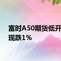 富时A50期货低开低走现跌1%