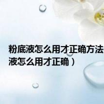 粉底液怎么用才正确方法(粉底液怎么用才正确)