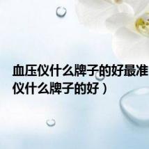 血压仪什么牌子的好最准(血压仪什么牌子的好)