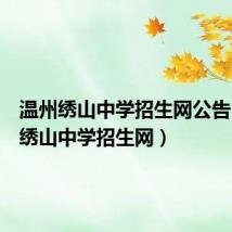 温州绣山中学招生网公告(温州绣山中学招生网)