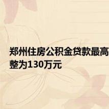 郑州住房公积金贷款最高额度调整为130万元