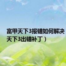 富甲天下3报错如何解决(富甲天下3出错补丁)