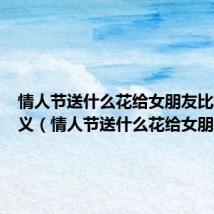 情人节送什么花给女朋友比较有意义(情人节送什么花给女朋友)