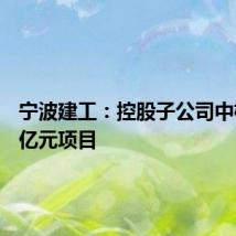 宁波建工:控股子公司中标6.79亿元项目