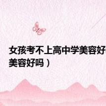 女孩考不上高中学美容好吗(学美容好吗)