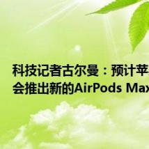 科技记者古尔曼:预计苹果明天会推出新的AirPods Max耳机
