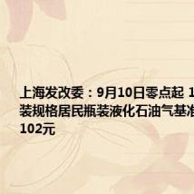 上海发改委:9月10日零点起 14.5kg包装规格居民瓶装液化石油气基准价为每瓶102元