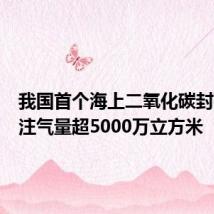 我国首个海上二氧化碳封存项目注气量超5000万立方米