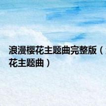 浪漫樱花主题曲完整版(浪漫樱花主题曲)
