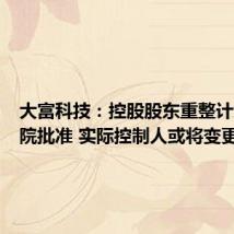 大富科技:控股股东重整计划获法院批准 实际控制人或将变更