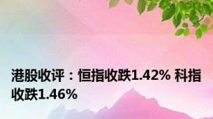港股收评：恒指收跌1.42% 科指收跌1.46%