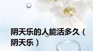 阴天乐的人能活多久（阴天乐）