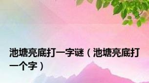 池塘亮底打一字谜（池塘亮底打一个字）